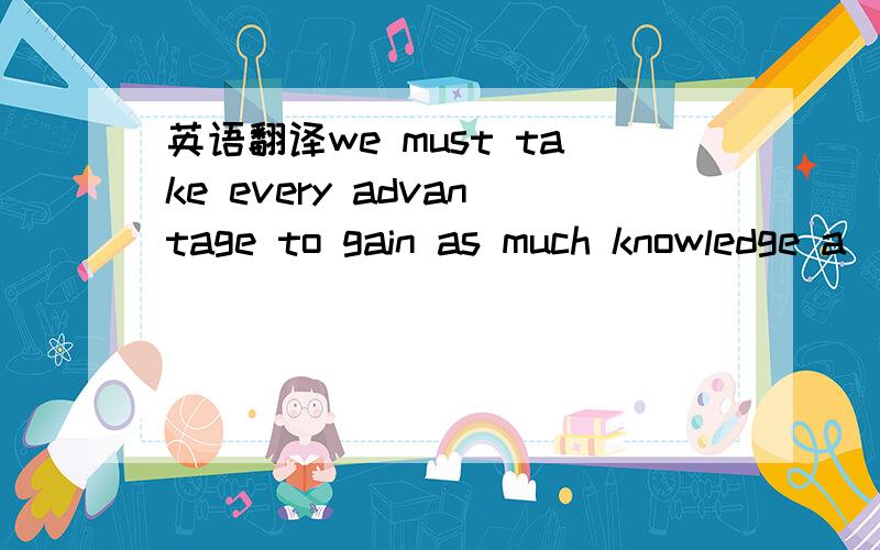 英语翻译we must take every advantage to gain as much knowledge a