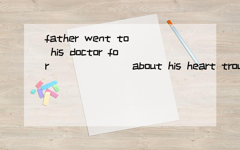 father went to his doctor for _______about his heart trouble