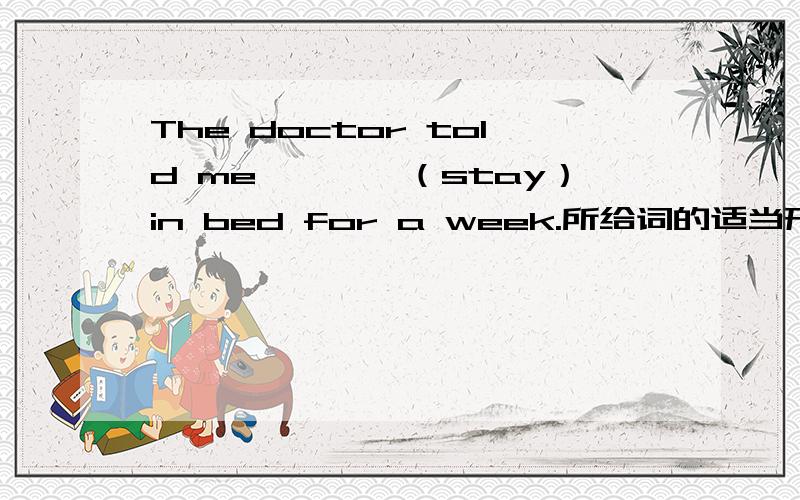 The doctor told me————（stay）in bed for a week.所给词的适当形式填空