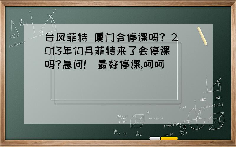 台风菲特 厦门会停课吗? 2013年10月菲特来了会停课吗?急问!（最好停课,呵呵）