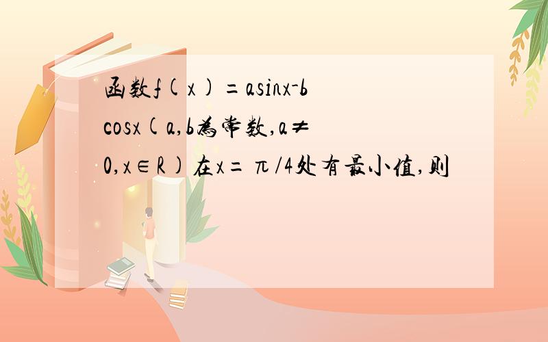 函数f(x)=asinx-bcosx(a,b为常数,a≠0,x∈R)在x=π/4处有最小值,则