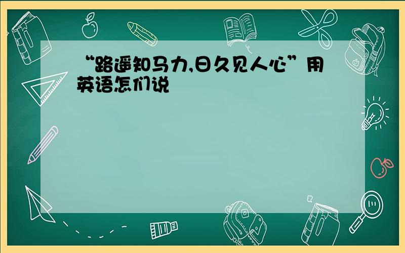 “路遥知马力,日久见人心”用英语怎们说