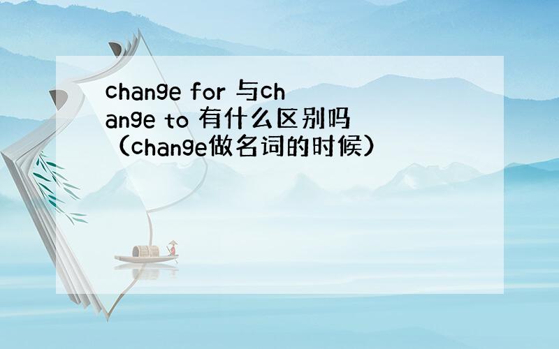 change for 与change to 有什么区别吗（change做名词的时候）