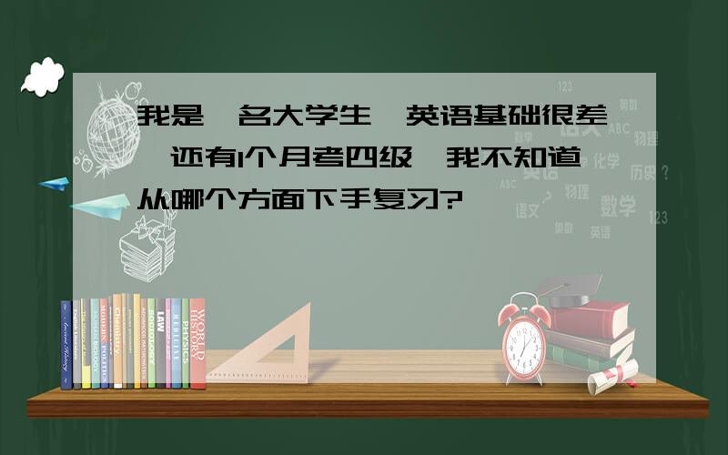 我是一名大学生,英语基础很差,还有1个月考四级,我不知道从哪个方面下手复习?