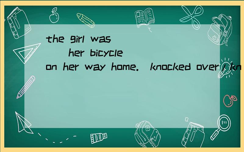 the girl was ___her bicycle on her way home.(knocked over/kn