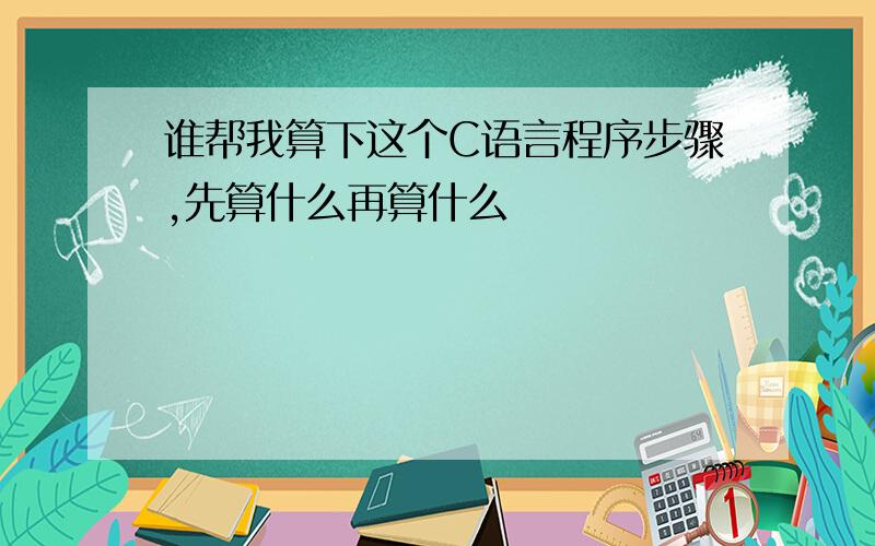 谁帮我算下这个C语言程序步骤,先算什么再算什么