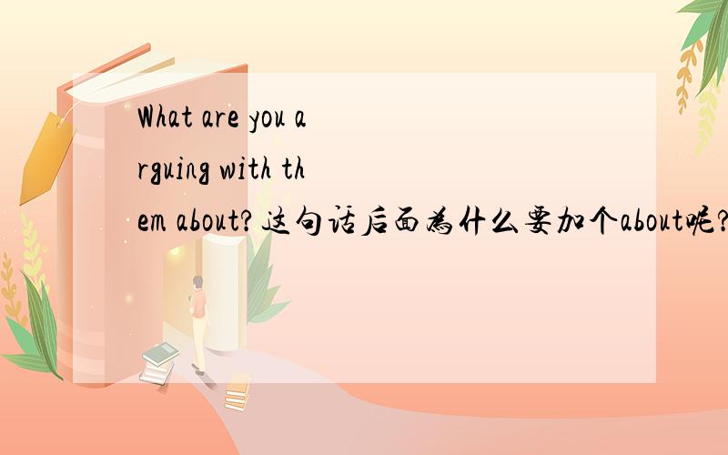 What are you arguing with them about?这句话后面为什么要加个about呢?