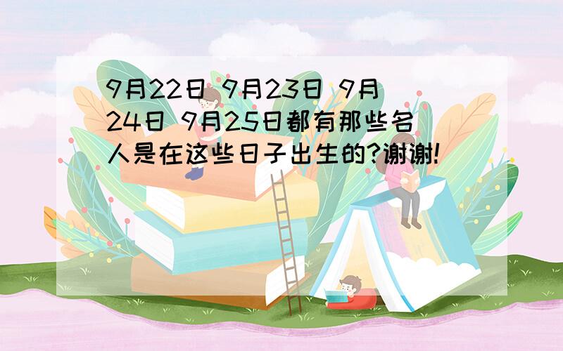 9月22日 9月23日 9月24日 9月25日都有那些名人是在这些日子出生的?谢谢!