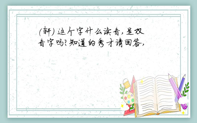 (轩) 这个字什么读音,是双音字吗?知道的秀才请回答,