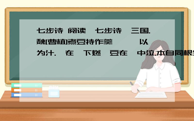 七步诗 阅读《七步诗》三国.魏[曹植]煮豆持作羹,漉菽以为汁.萁在釜下燃,豆在釜中泣.本自同根生,相煎何太急?1.这首诗