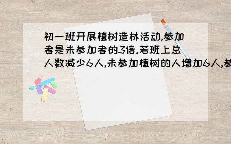 初一班开展植树造林活动,参加者是未参加者的3倍.若班上总人数减少6人,未参加植树的人增加6人,参加者恰好是未参加者人数的