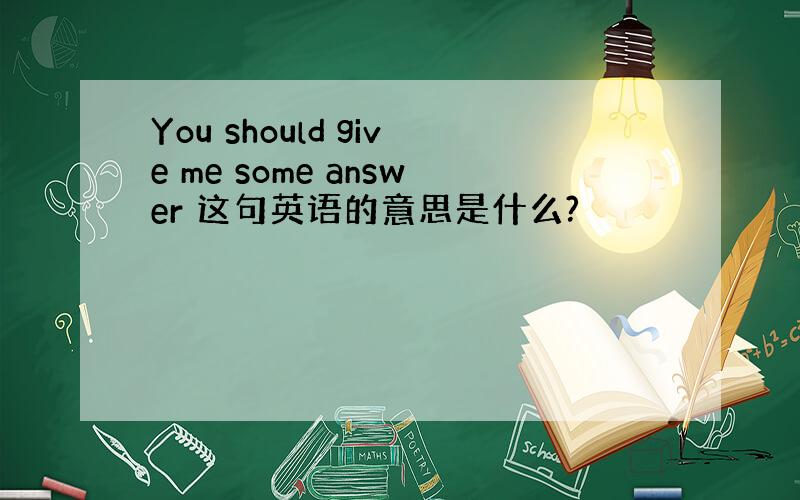 You should give me some answer 这句英语的意思是什么?