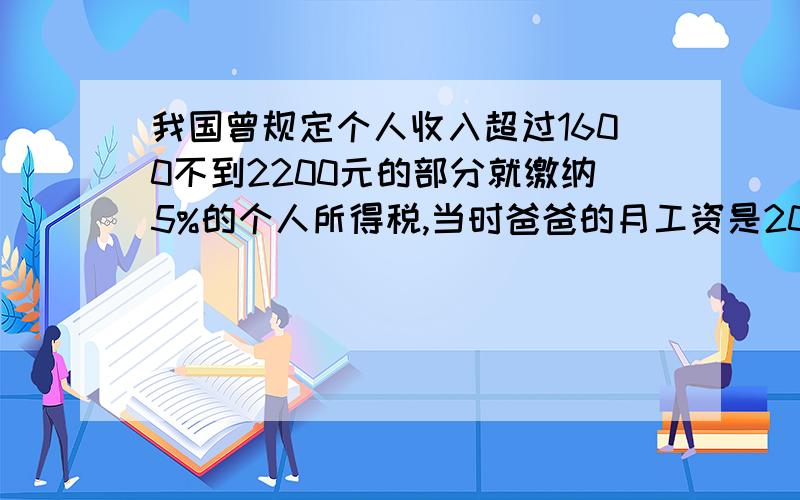 我国曾规定个人收入超过1600不到2200元的部分就缴纳5%的个人所得税,当时爸爸的月工资是2000元,