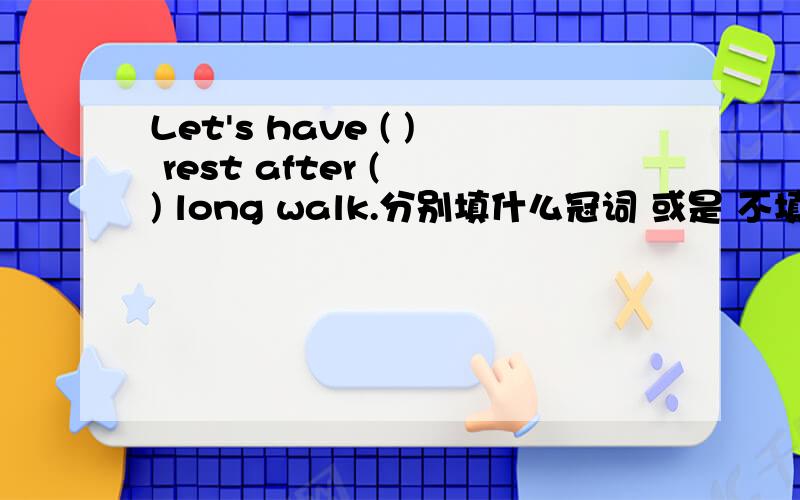 Let's have ( ) rest after ( ) long walk.分别填什么冠词 或是 不填?