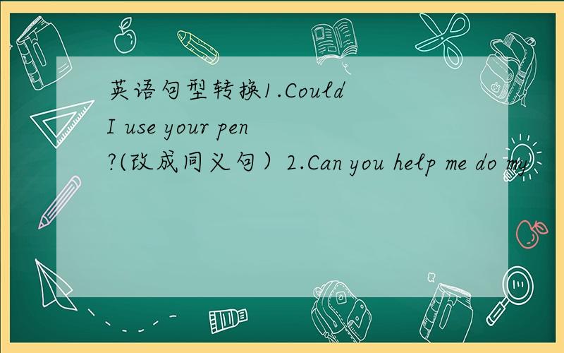 英语句型转换1.Could I use your pen?(改成同义句）2.Can you help me do my