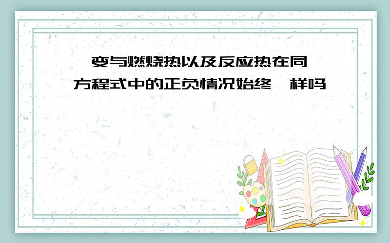 焓变与燃烧热以及反应热在同一方程式中的正负情况始终一样吗