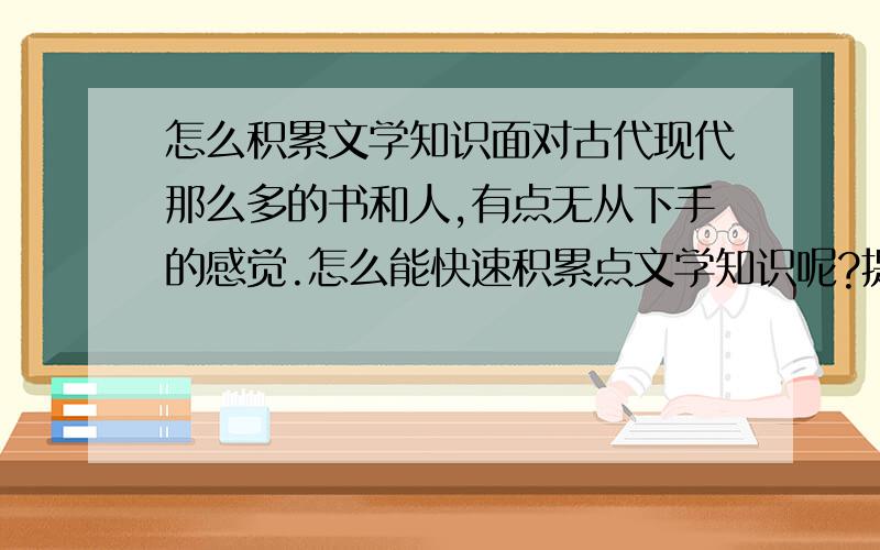 怎么积累文学知识面对古代现代那么多的书和人,有点无从下手的感觉.怎么能快速积累点文学知识呢?提高点文学素养