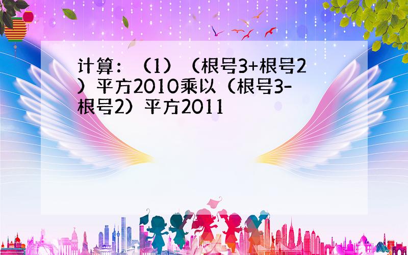 计算：（1）（根号3+根号2）平方2010乘以（根号3-根号2）平方2011