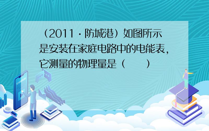 （2011•防城港）如图所示是安装在家庭电路中的电能表，它测量的物理量是（　　）