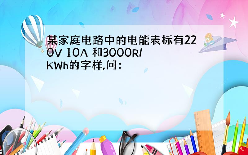 某家庭电路中的电能表标有220V 10A 和3000R/KWh的字样,问：