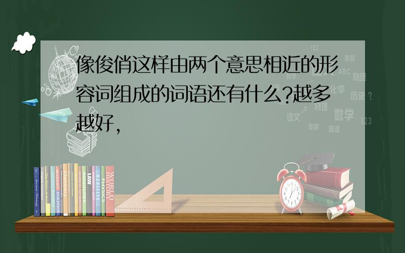 像俊俏这样由两个意思相近的形容词组成的词语还有什么?越多越好,