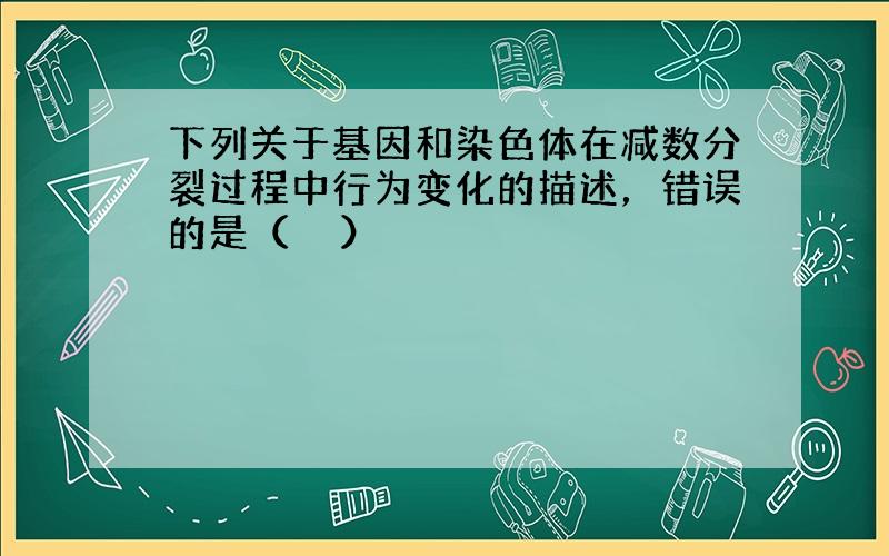 下列关于基因和染色体在减数分裂过程中行为变化的描述，错误的是（　　）