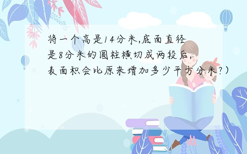 将一个高是14分米,底面直径是8分米的圆柱横切成两段后,表面积会比原来增加多少平方分米?）