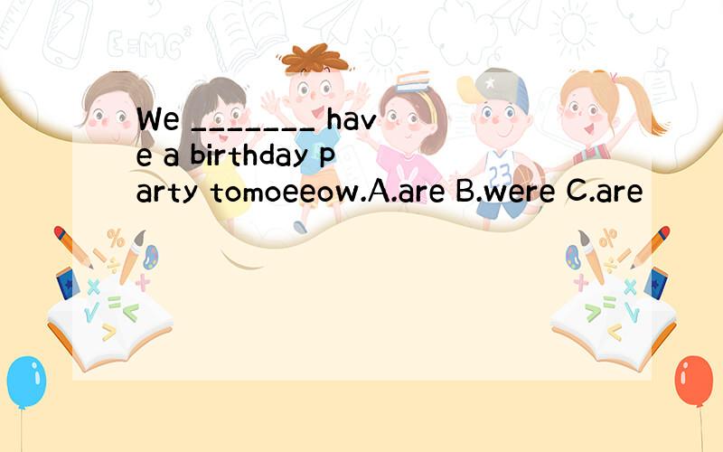 We _______ have a birthday party tomoeeow.A.are B.were C.are