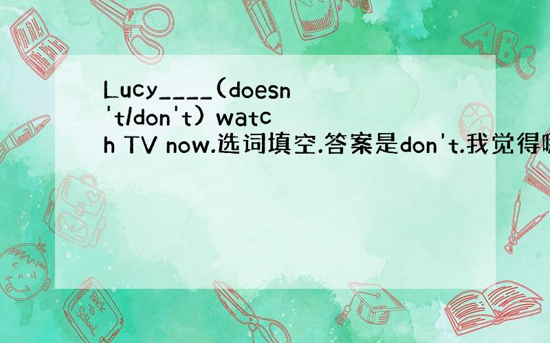 Lucy____(doesn't/don't) watch TV now.选词填空.答案是don't.我觉得哪个也不对,