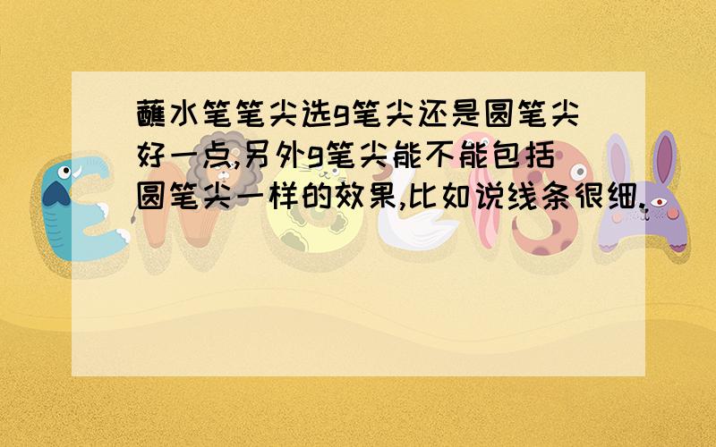 蘸水笔笔尖选g笔尖还是圆笔尖好一点,另外g笔尖能不能包括圆笔尖一样的效果,比如说线条很细.