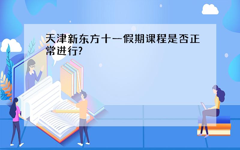 天津新东方十一假期课程是否正常进行?