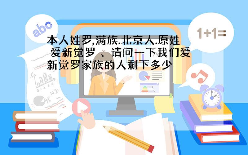 本人姓罗,满族.北京人.原姓 爱新觉罗 、请问一下我们爱新觉罗家族的人剩下多少