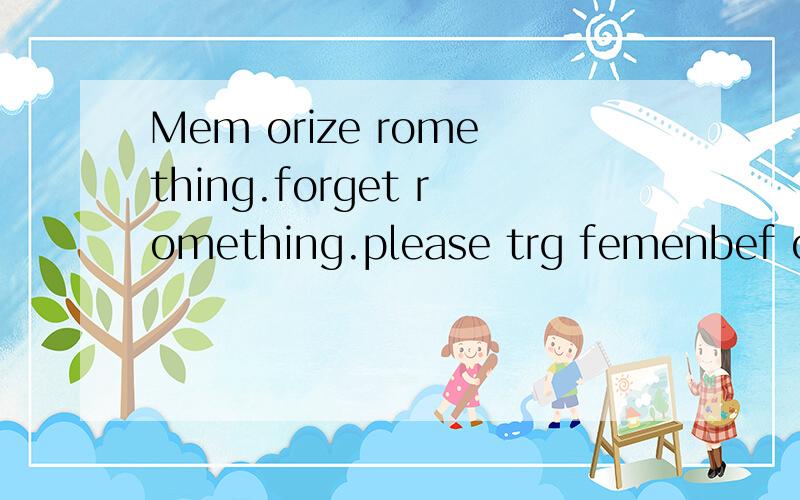 Mem orize romething.forget romething.please trg femenbef our