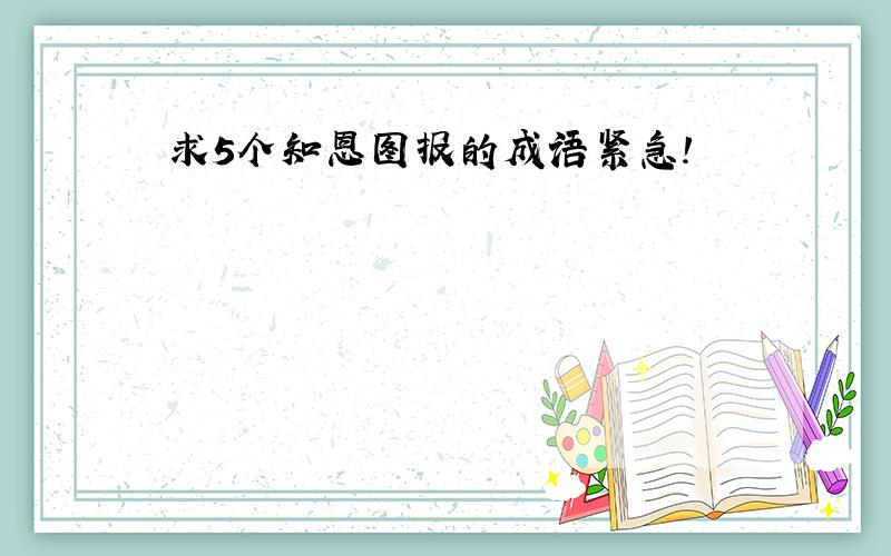 求5个知恩图报的成语紧急!