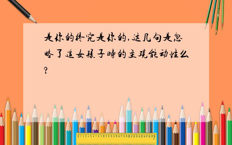 是你的终究是你的,这几句是忽略了追女孩子时的主观能动性么?