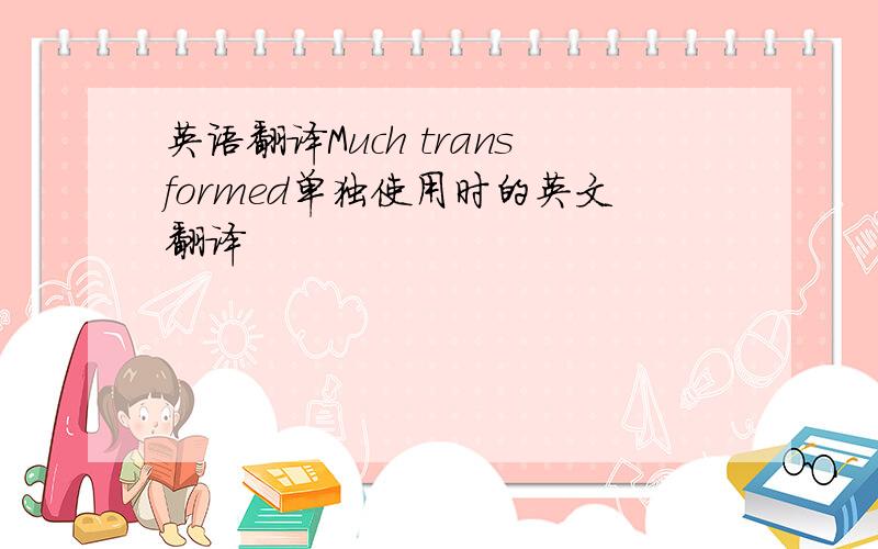 英语翻译Much transformed单独使用时的英文翻译