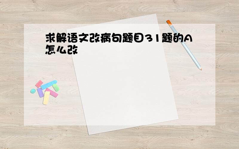 求解语文改病句题目31题的A怎么改