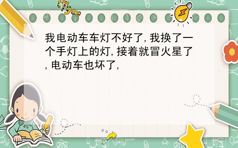 我电动车车灯不好了,我换了一个手灯上的灯,接着就冒火星了,电动车也坏了,