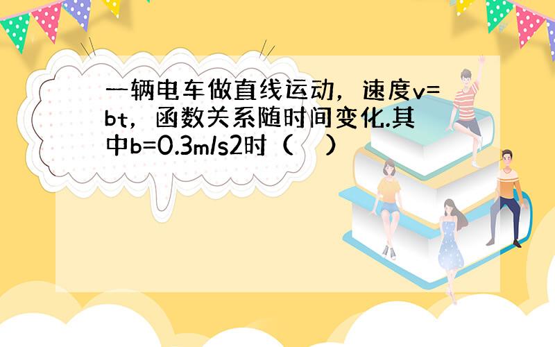 一辆电车做直线运动，速度v=bt，函数关系随时间变化.其中b=0.3m/s2时（　　）