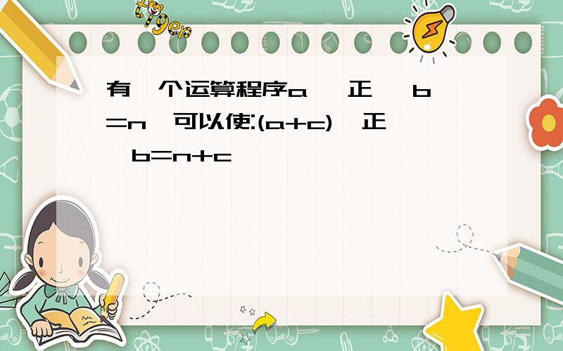 有一个运算程序a 【正】 b=n,可以使:(a+c)【正】b=n+c,