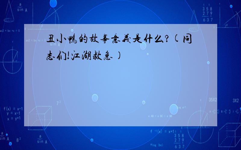 丑小鸭的故事意义是什么?(同志们!江湖救急)