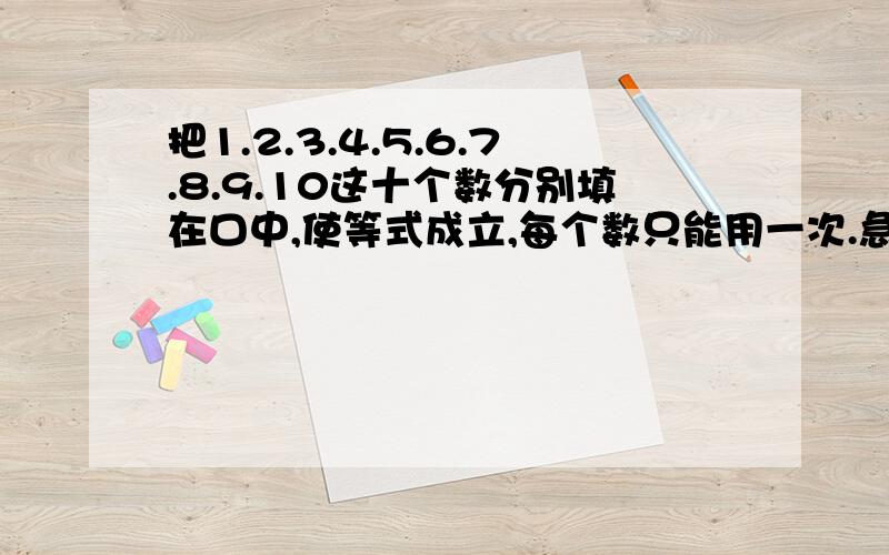 把1.2.3.4.5.6.7.8.9.10这十个数分别填在口中,使等式成立,每个数只能用一次.急啊!~~~~~