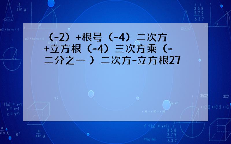 （-2）+根号（-4）二次方+立方根（-4）三次方乘（-二分之一 ）二次方-立方根27