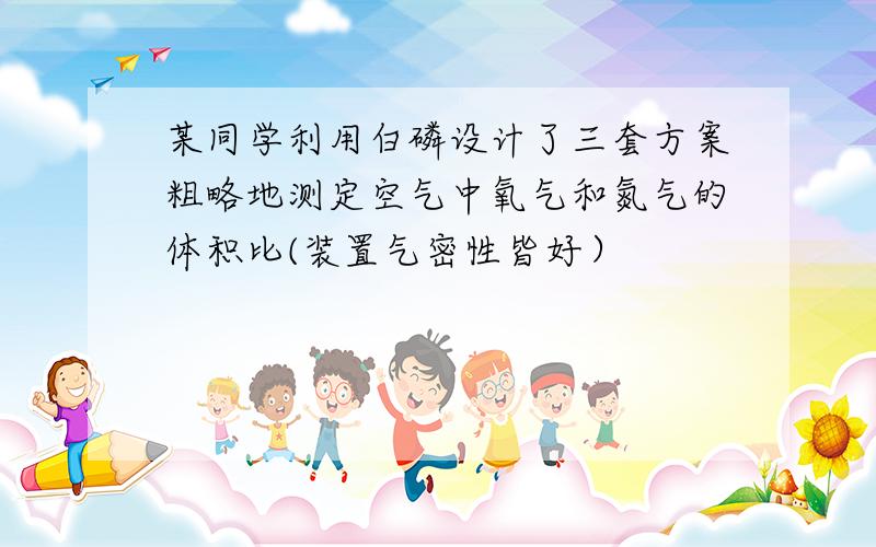 某同学利用白磷设计了三套方案粗略地测定空气中氧气和氮气的体积比(装置气密性皆好）