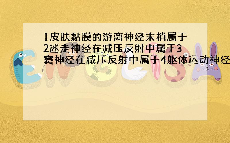 1皮肤黏膜的游离神经末梢属于2迷走神经在减压反射中属于3窦神经在减压反射中属于4躯体运动神经属于