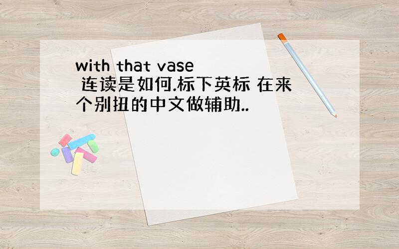 with that vase 连读是如何.标下英标 在来个别扭的中文做辅助..