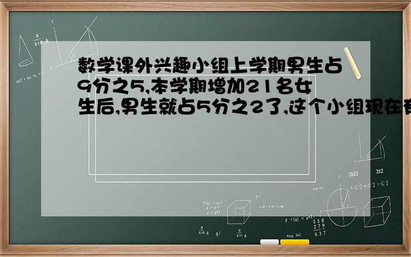 数学课外兴趣小组上学期男生占9分之5,本学期增加21名女生后,男生就占5分之2了,这个小组现在有多少人