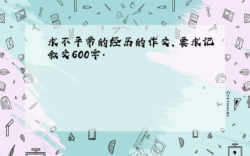 求不平常的经历的作文,要求记叙文600字.