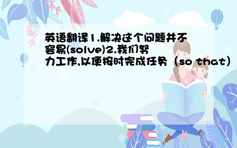 英语翻译1.解决这个问题并不容易(solve)2.我们努力工作,以便按时完成任务（so that）3.我们盼望着你的光临