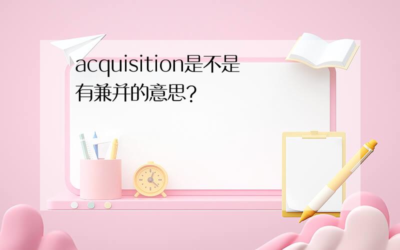 acquisition是不是有兼并的意思?